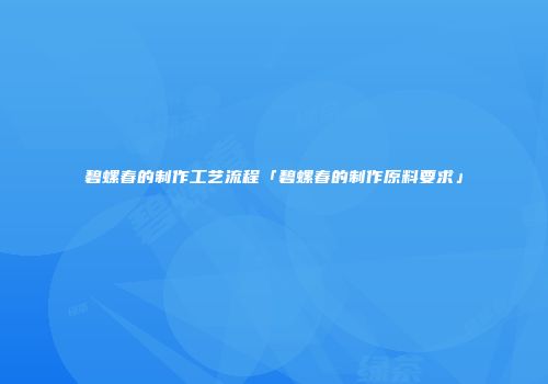碧螺春的制作工艺流程「碧螺春的制作原料要求」