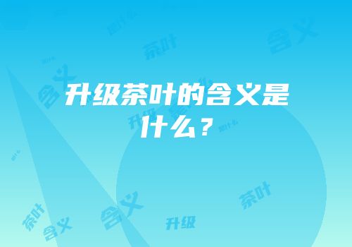 升级茶叶的含义是什么？