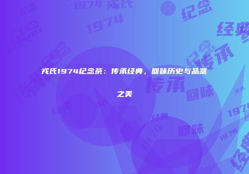 戎氏1974纪念茶：传承经典，回味历史与品鉴之美