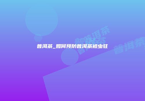 普洱茶_如何预防普洱茶被虫驻