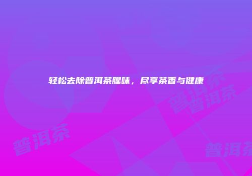 轻松去除普洱茶腥味，尽享茶香与健康
