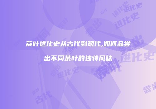 茶叶进化史从古代到现代,如何品尝出不同茶叶的独特风味
