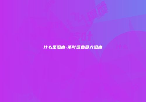 什么是湿度-茶叶适合多大湿度