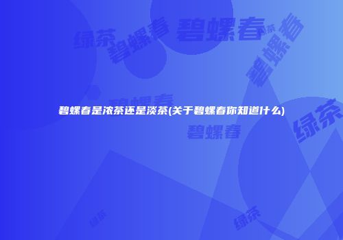 碧螺春是浓茶还是淡茶(关于碧螺春你知道什么)