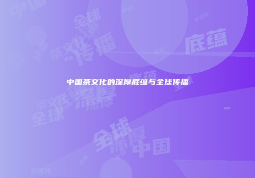 中国茶文化的深厚底蕴与全球传播