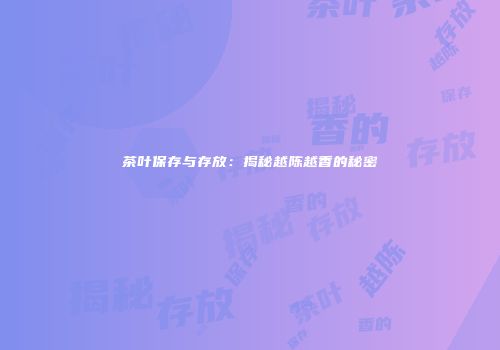 茶叶保存与存放：揭秘越陈越香的秘密