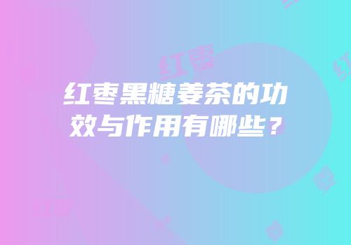 红枣黑糖姜茶的功效与作用有哪些？