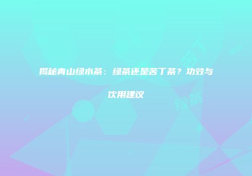 揭秘青山绿水茶：绿茶还是苦丁茶？功效与饮用建议