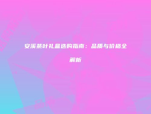 安溪茶叶礼盒选购指南：品质与价格全解析