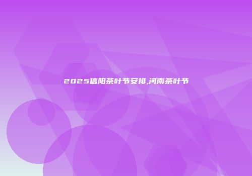 2025信阳茶叶节安排,河南茶叶节