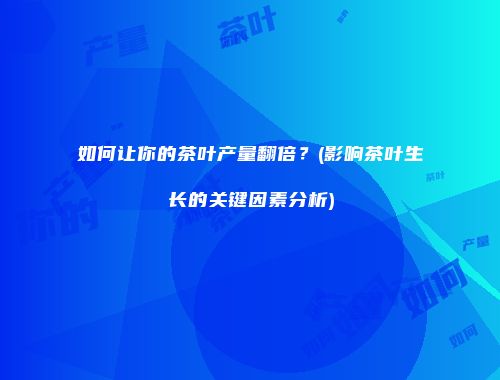 如何让你的茶叶产量翻倍？(影响茶叶生长的关键因素分析)