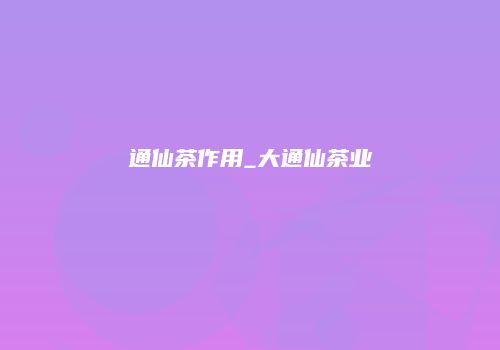 通仙茶作用_大通仙茶业