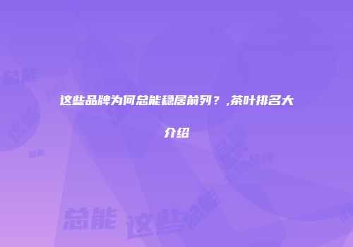 这些品牌为何总能稳居前列？,茶叶排名大介绍