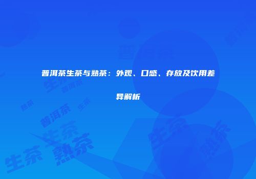 普洱茶生茶与熟茶：外观、口感、存放及饮用差异解析