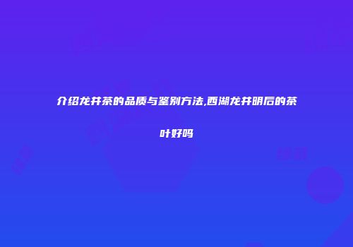 介绍龙井茶的品质与鉴别方法,西湖龙井明后的茶叶好吗