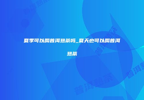 夏季可以喝普洱熟茶吗_夏天也可以喝普洱熟茶