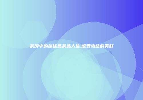 茶醉中的旅途品茶品人生,感受旅途的美好