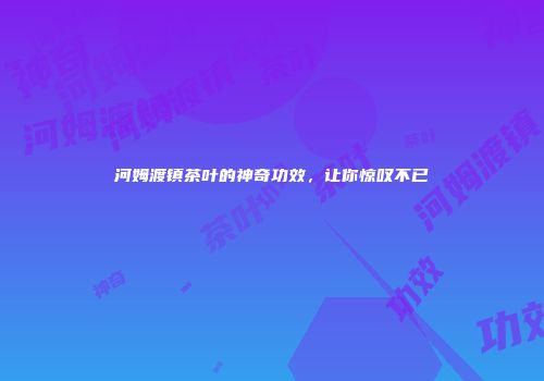 河姆渡镇茶叶的神奇功效，让你惊叹不已