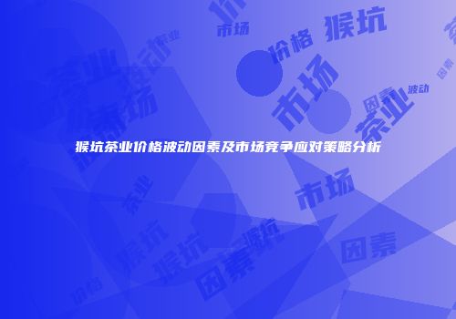 猴坑茶业价格波动因素及市场竞争应对策略分析
