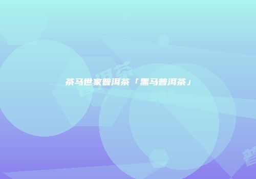 茶马世家普洱茶「黑马普洱茶」