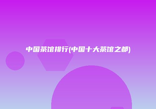 中国茶馆排行(中国十大茶馆之都)