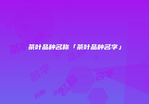 茶叶品种名称「茶叶品种名字」