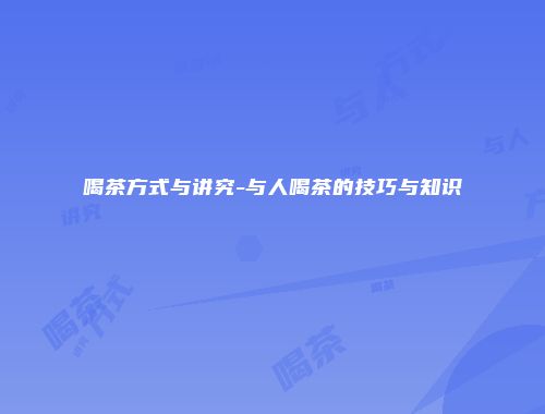喝茶方式与讲究-与人喝茶的技巧与知识