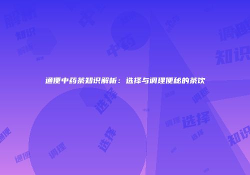 通便中药茶知识解析：选择与调理便秘的茶饮