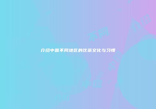 介绍中国不同地区的饮茶文化与习惯