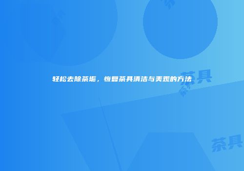 轻松去除茶垢，恢复茶具清洁与美观的方法