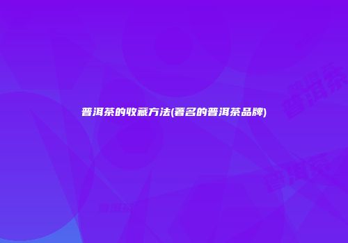 普洱茶的收藏方法(著名的普洱茶品牌)