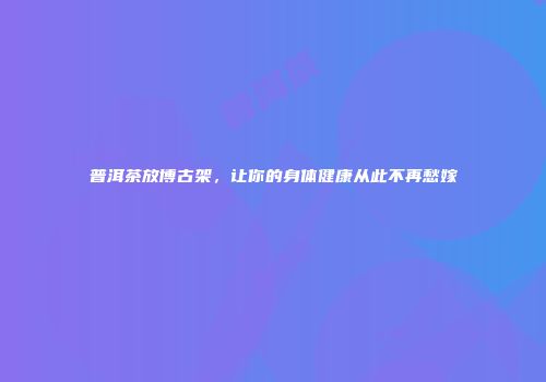 普洱茶放博古架，让你的身体健康从此不再愁嫁