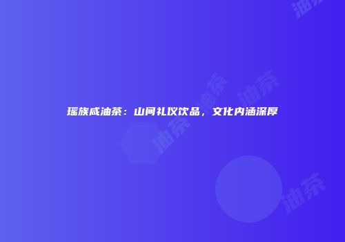 瑶族咸油茶：山间礼仪饮品，文化内涵深厚