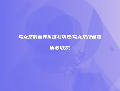 乌龙茶的营养价值和功效(乌龙茶所含物质与功效)