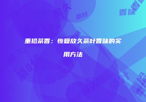 重拾茶香：恢复放久茶叶香味的实用方法