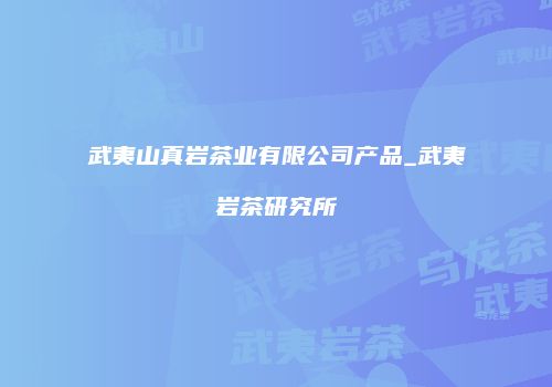 武夷山真岩茶业有限公司产品_武夷岩茶研究所