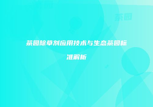 茶园除草剂应用技术与生态茶园标准解析
