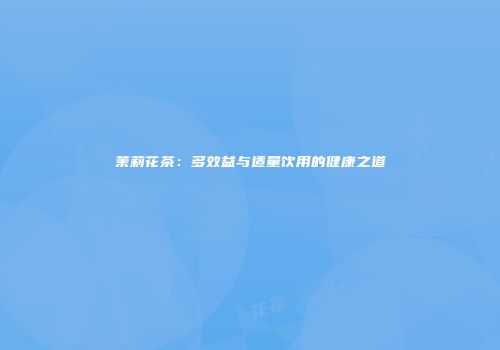 茉莉花茶：多效益与适量饮用的健康之道