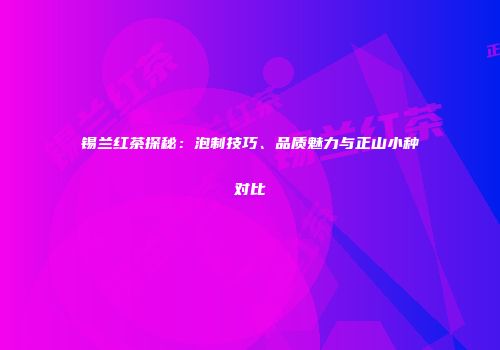 锡兰红茶探秘：泡制技巧、品质魅力与正山小种对比