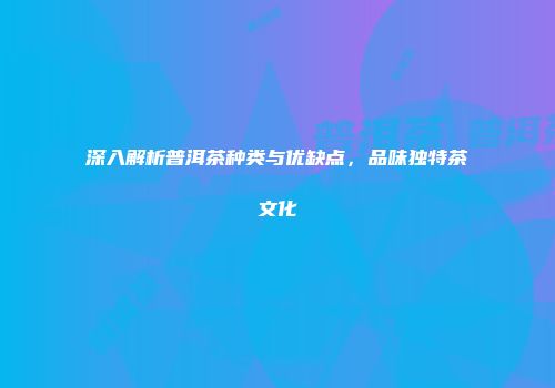 深入解析普洱茶种类与优缺点，品味独特茶文化