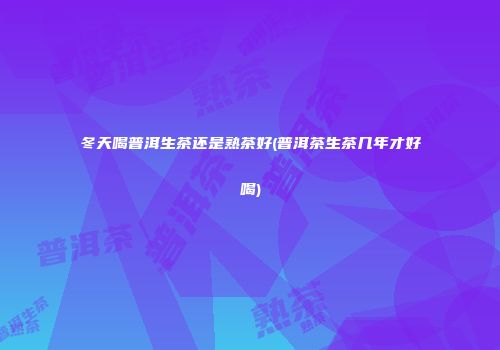 冬天喝普洱生茶还是熟茶好(普洱茶生茶几年才好喝)