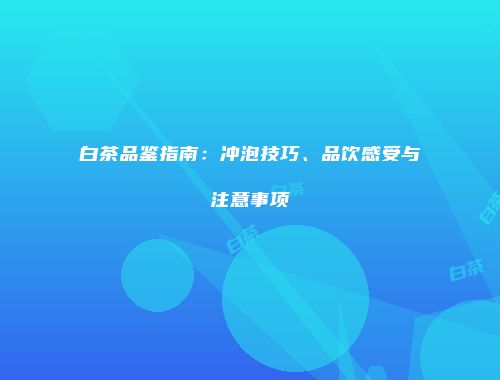 白茶品鉴指南：冲泡技巧、品饮感受与注意事项