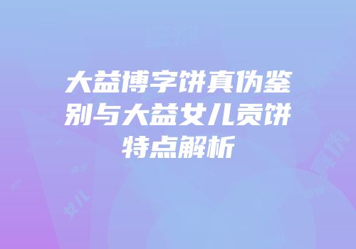 大益博字饼真伪鉴别与大益女儿贡饼特点解析