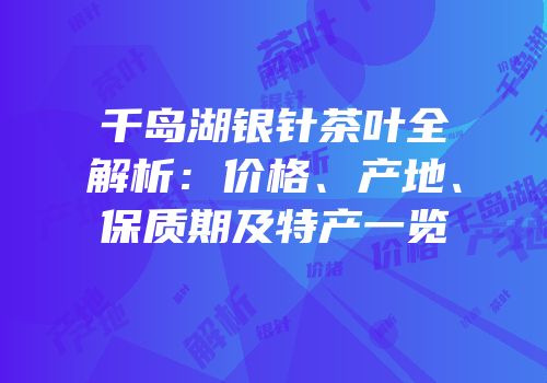 千岛湖银针茶叶全解析：价格、产地、保质期及特产一览