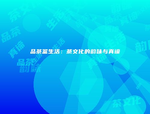 品茶鉴生活：茶文化的韵味与真谛