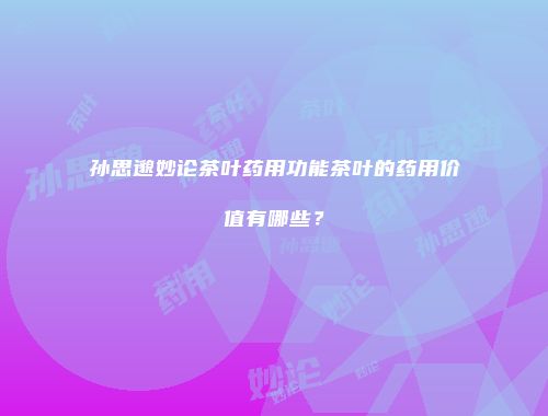 孙思邈妙论茶叶药用功能茶叶的药用价值有哪些？