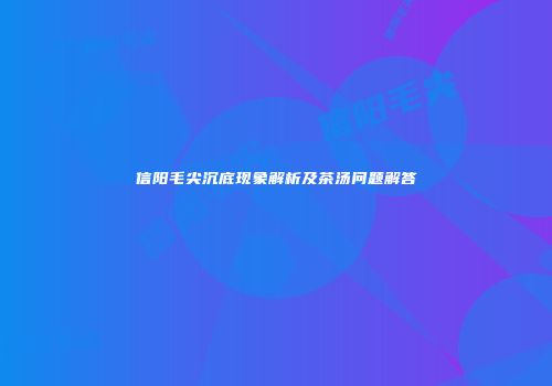 信阳毛尖沉底现象解析及茶汤问题解答