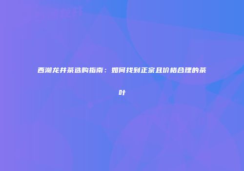 西湖龙井茶选购指南：如何找到正宗且价格合理的茶叶