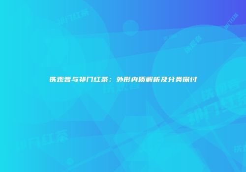 铁观音与祁门红茶：外形内质解析及分类探讨