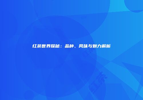 红茶世界探秘：品种、风味与魅力解析